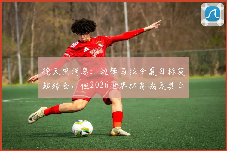德天空消息：边锋马拉今夏目标英超转会，但2026世界杯备战是其当前首要任务