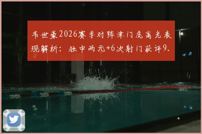 韦世豪2026赛季对阵津门虎高光表现解析:独中两元+6次射门获评9.5分,详解其关键作用与技术数据