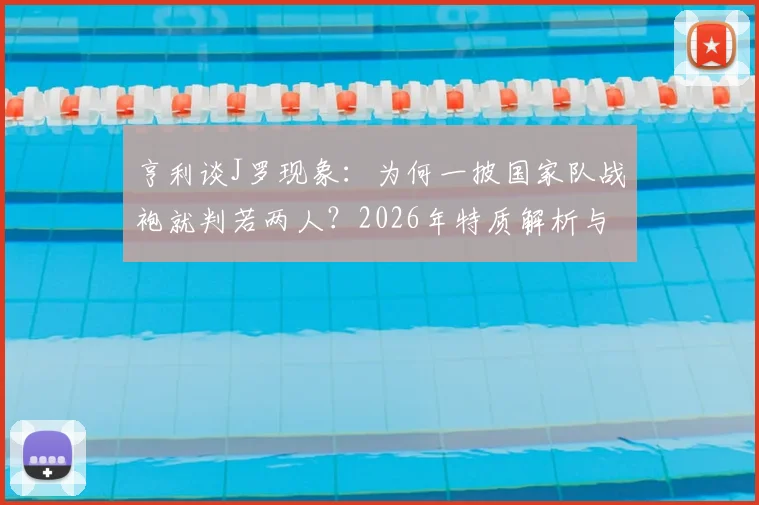 亨利谈J罗现象：为何一披国家队战袍就判若两人？2026年特质解析与深层观察