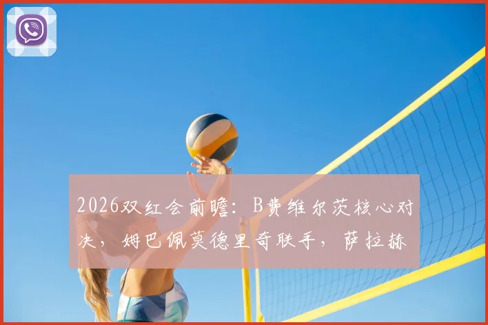 2026双红会前瞻:B费维尔茨核心对决,姆巴佩莫德里奇联手,萨拉赫伊萨克缺阵影响解析