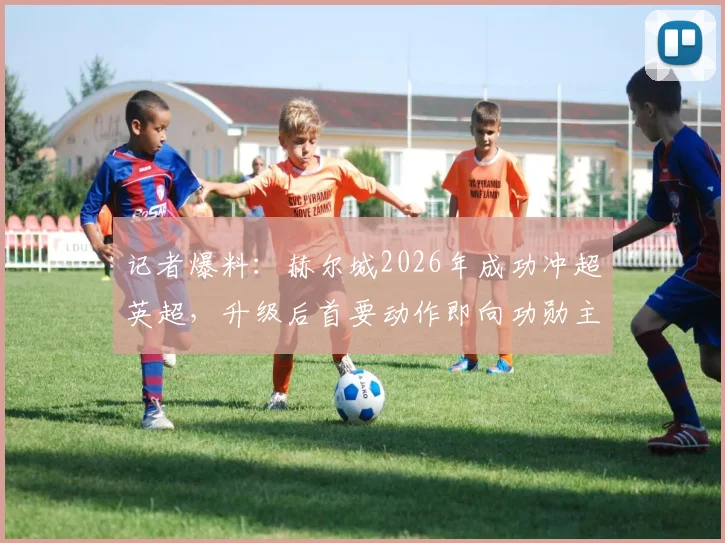 记者爆料：赫尔城2026年成功冲超英超，升级后首要动作即向功勋主教练提供续约合同