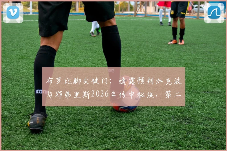 布罗比脚尖破门:透露预判加克波与邓弗里斯2026年传中秘诀,第二球幸运与技术的结合