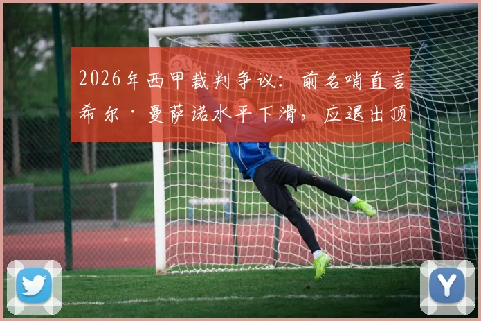 2026年西甲裁判争议：前名哨直言希尔·曼萨诺水平下滑，应退出顶级执法，附争议判罚实例与裁判评判标准探讨