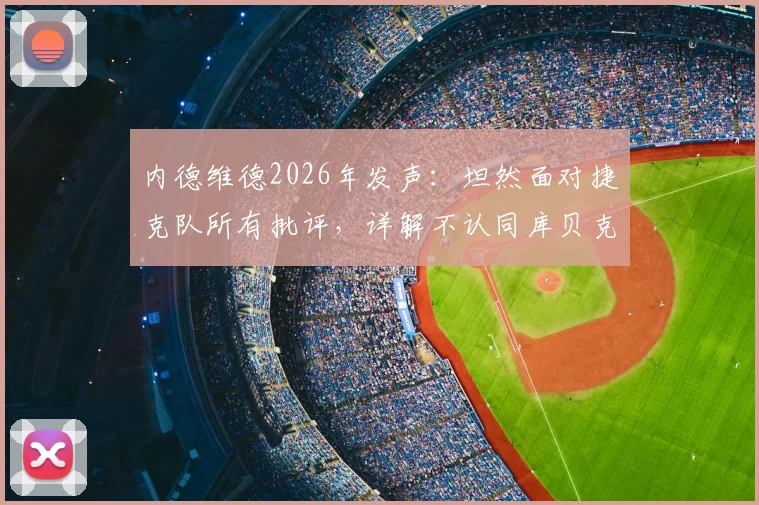 内德维德2026年发声:坦然面对捷克队所有批评,详解不认同库贝克赛后言论的三大原因
