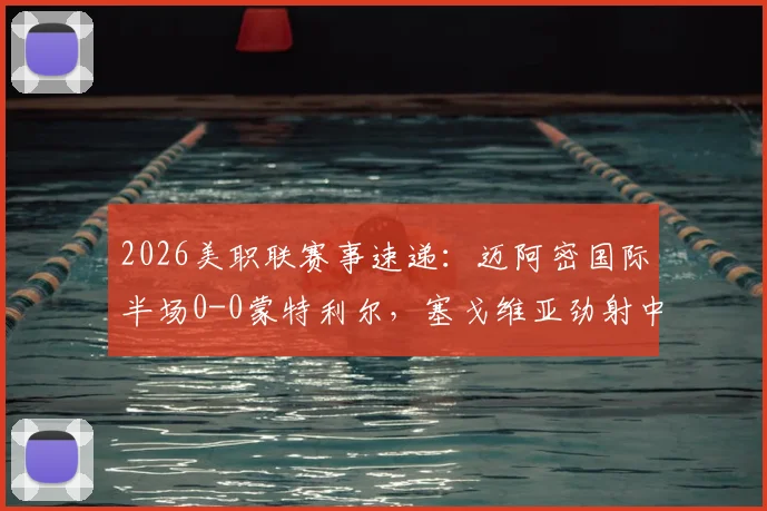 2026美职联赛事速递：迈阿密国际半场0-0蒙特利尔，塞戈维亚劲射中楣险破门，半场攻防关键数据解析