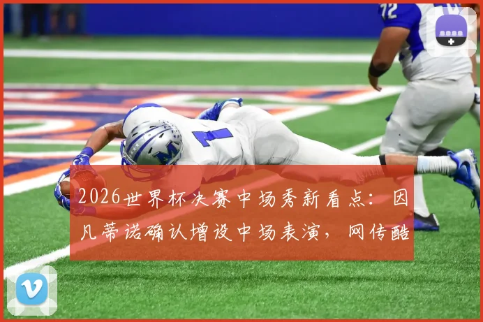 2026世界杯决赛中场秀新看点：因凡蒂诺确认增设中场表演，网传酷玩乐队或将加盟策划阵容