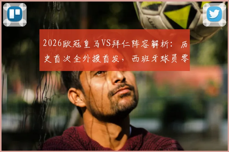 2026欧冠皇马VS拜仁阵容解析：历史首次全外援首发，西班牙球员零出场背后原因探讨