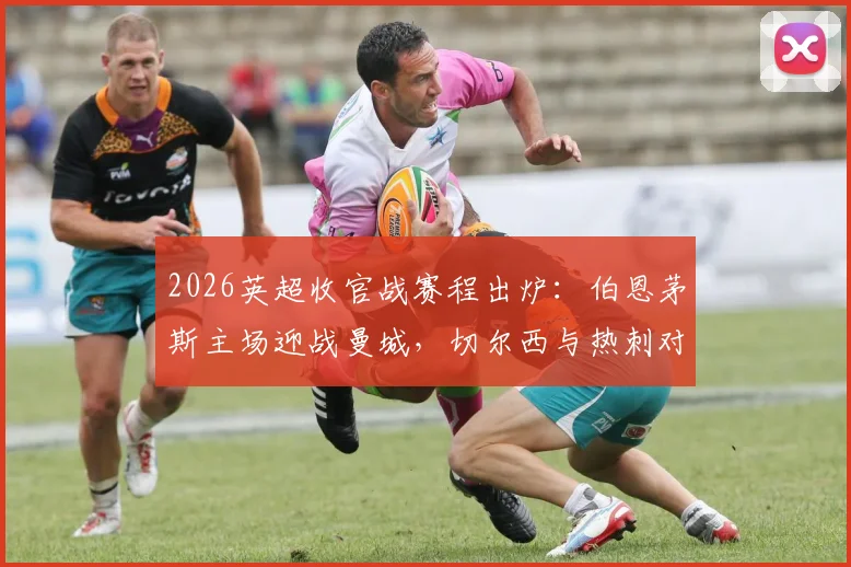 2026英超收官战赛程出炉:伯恩茅斯主场迎战曼城,切尔西与热刺对决时间敲定