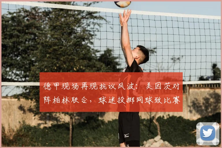 德甲现场再现抗议风波：美因茨对阵柏林联合，球迷投掷网球致比赛中断，背后原因引深思