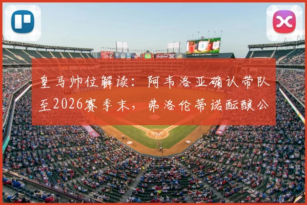 皇马帅位解读：阿韦洛亚确认带队至2026赛季末，弗洛伦蒂诺酝酿公开讲话稳定军心