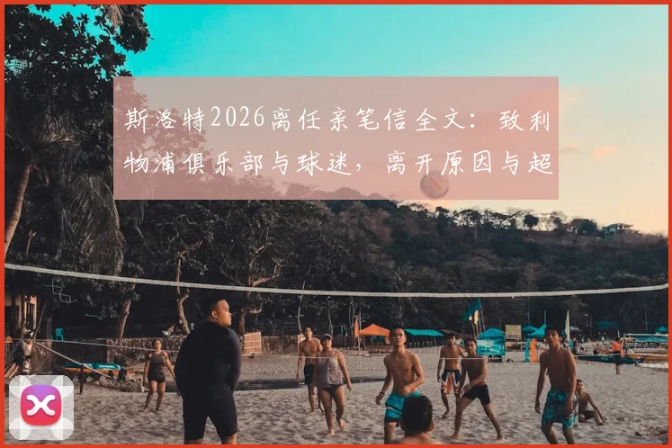 斯洛特2026离任亲笔信全文:致利物浦俱乐部与球迷,离开原因与超越足球的旅程感言