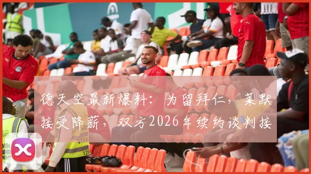 德天空最新爆料：为留拜仁，莱默接受降薪，双方2026年续约谈判接近敲定关键细节