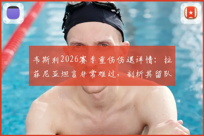 韦斯利2026赛季重伤伤退详情：拉菲尼亚坦言非常难过，剖析其留队意愿与对球队影响
