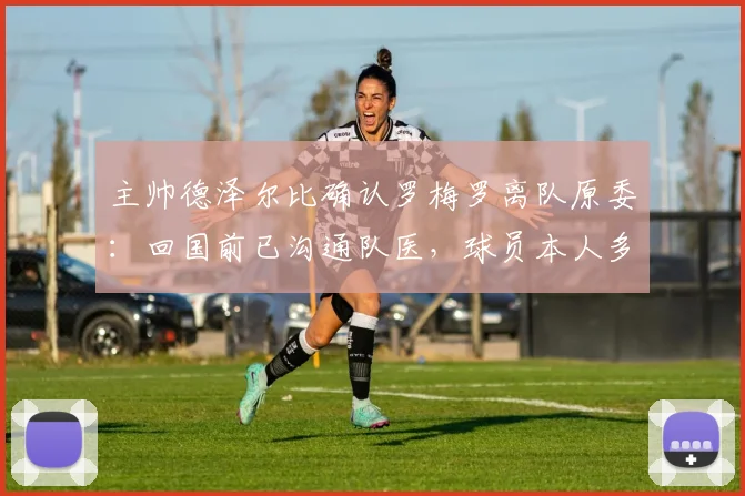 主帅德泽尔比确认罗梅罗离队原委：回国前已沟通队医，球员本人多次表达留队意愿至2026