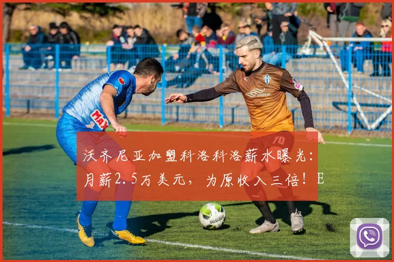 沃齐尼亚加盟科洛科洛薪水曝光：月薪2.5万美元，为原收入三倍！ESPN披露签约内情