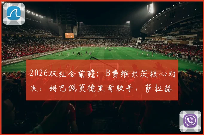 2026双红会前瞻：B费维尔茨核心对决，姆巴佩莫德里奇联手，萨拉赫伊萨克缺阵影响解析