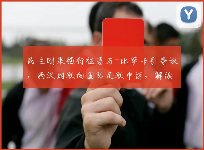 民主刚果强行征召万-比萨卡引争议,西汉姆联向国际足联申诉,解读俱乐部与国家队的球员之争