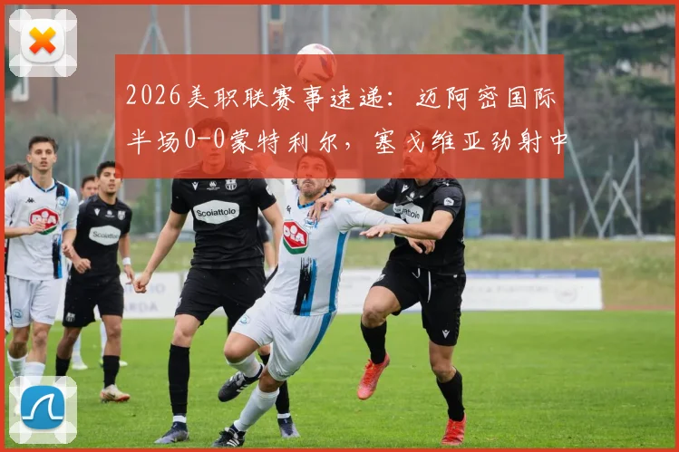 2026美职联赛事速递:迈阿密国际半场0-0蒙特利尔,塞戈维亚劲射中楣险破门,半场攻防关键数据解析