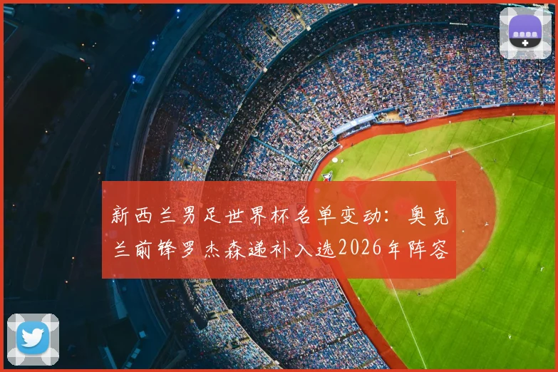 新西兰男足世界杯名单变动：奥克兰前锋罗杰森递补入选2026年阵容，背后原因与战术影响解析