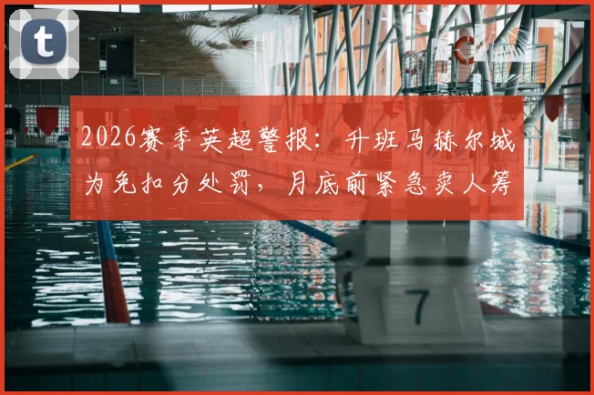2026赛季英超警报:升班马赫尔城为免扣分处罚,月底前紧急卖人筹钱内幕解读