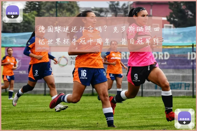 德国球迷还怀念吗？克罗斯晒照回忆世界杯夺冠十周年，昔日冠军阵容今何在
