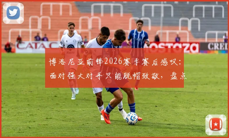 博洛尼亚前锋2026赛季赛后感叹：面对强大对手只能脱帽致敬，盘点足坛那些经典尊重瞬间