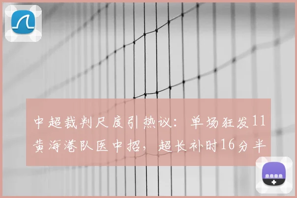 中超裁判尺度引热议:单场狂发11黄海港队医中招,超长补时16分半创纪录