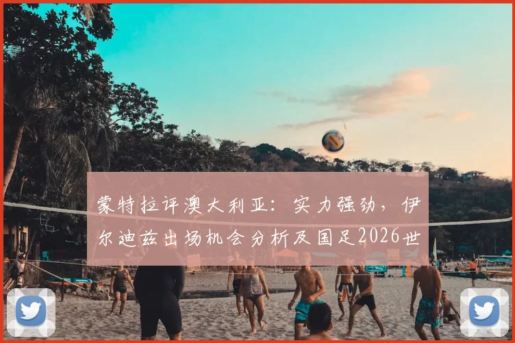 蒙特拉评澳大利亚:实力强劲,伊尔迪兹出场机会分析及国足2026世预赛前景展望