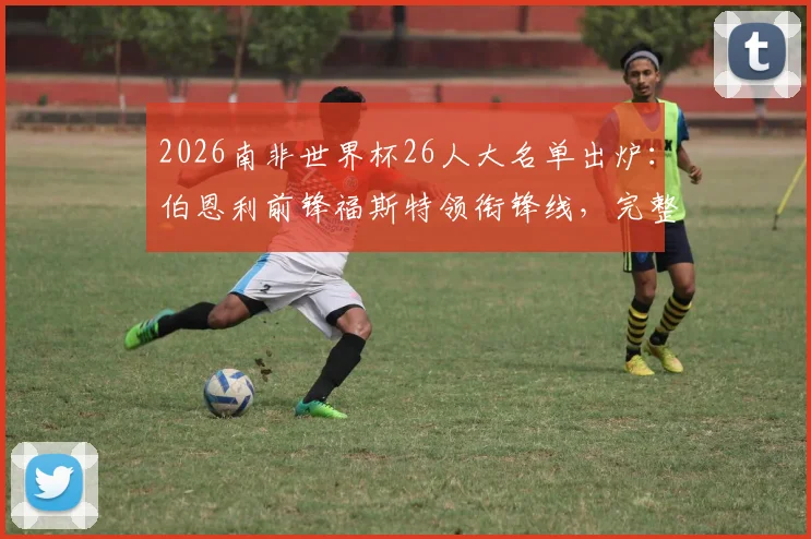 2026南非世界杯26人大名单出炉:伯恩利前锋福斯特领衔锋线,完整阵容与战术看点解析