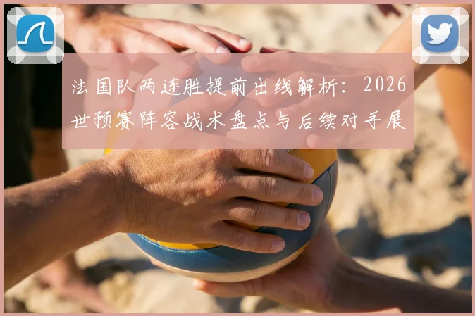 法国队两连胜提前出线解析：2026世预赛阵容战术盘点与后续对手展望