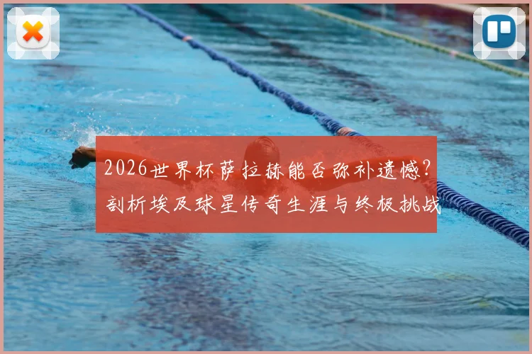 2026世界杯萨拉赫能否弥补遗憾？剖析埃及球星传奇生涯与终极挑战