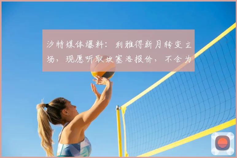 沙特媒体爆料：利雅得新月转变立场，现愿听取坎塞洛报价，不会为转会巴萨设置阻碍