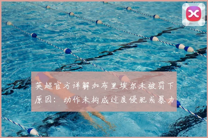英超官方详解加布里埃尔未被罚下原因:动作未构成过度侵犯或暴力行为,视频解析与裁判规则解读