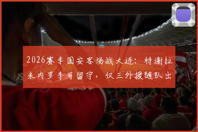 2026赛季国安客场战大连：特谢拉米内罗李可留守，仅三外援随队出征原因深度剖析