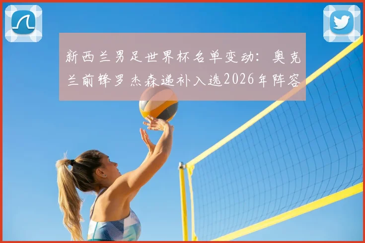 新西兰男足世界杯名单变动:奥克兰前锋罗杰森递补入选2026年阵容,背后原因与战术影响解析