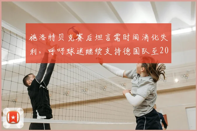 施洛特贝克赛后坦言需时间消化失利，呼吁球迷继续支持德国队至2026