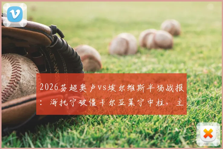 2026芬超奥卢vs埃尔维斯半场战报:海托宁破僵卡尔亚莱宁中柱,主队1-0领先,附全场数据与进球回放