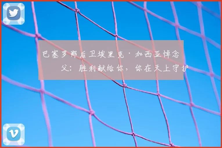 巴塞罗那后卫埃里克·加西亚悼念祖父：胜利献给你，你在天上守护我们，谈足球运动员如何面对赛场外的悲痛