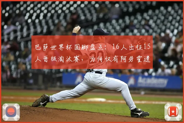 巴萨世界杯国脚盘点：16人出征15人晋级淘汰赛，为何仅有阿劳霍遗憾掉队？深度解析背后原因