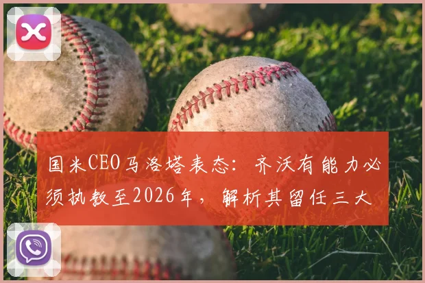 国米CEO马洛塔表态:齐沃有能力必须执教至2026年,解析其留任三大原因与未来挑战