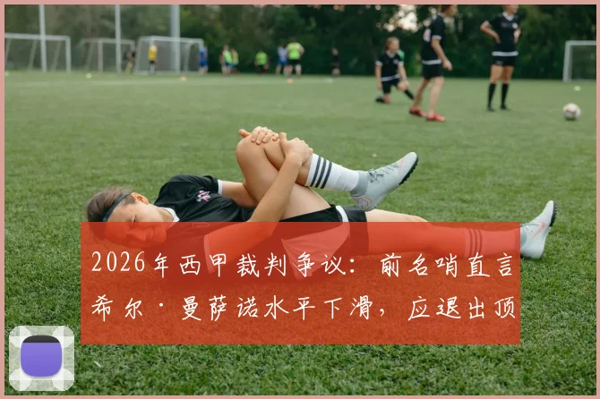 2026年西甲裁判争议:前名哨直言希尔·曼萨诺水平下滑,应退出顶级执法,附争议判罚实例与裁判评判标准探讨