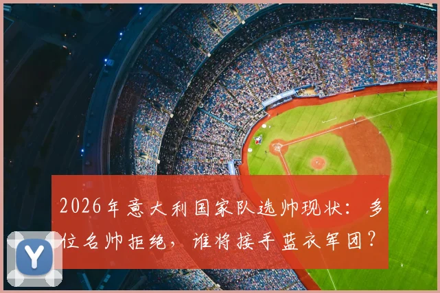 2026年意大利国家队选帅现状：多位名帅拒绝，谁将接手蓝衣军团？