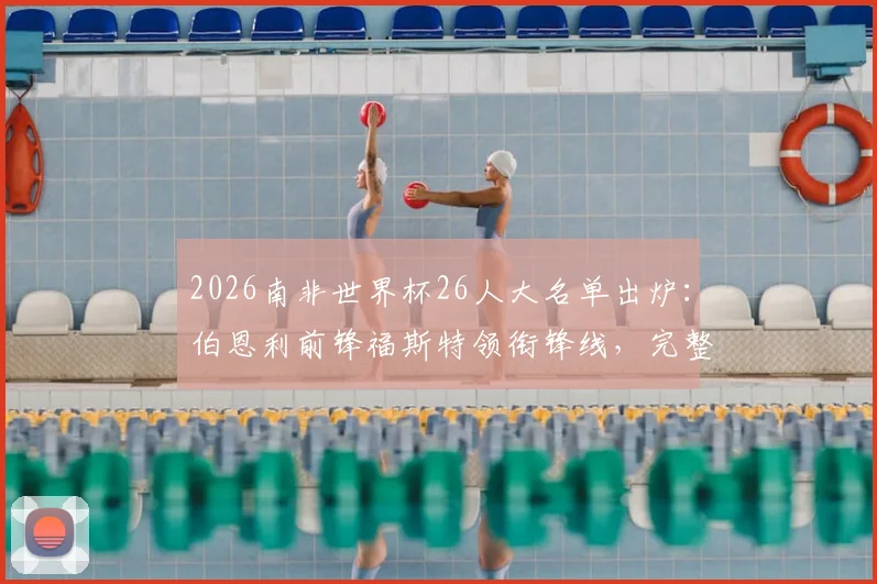 2026南非世界杯26人大名单出炉：伯恩利前锋福斯特领衔锋线，完整阵容与战术看点解析