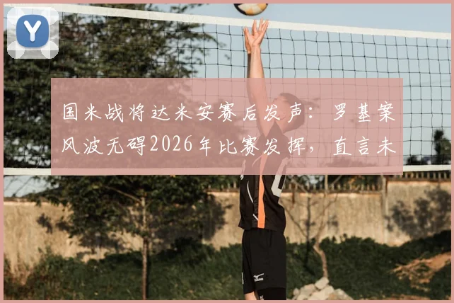 国米战将达米安赛后发声:罗基案风波无碍2026年比赛发挥,直言未能赢球最遗憾