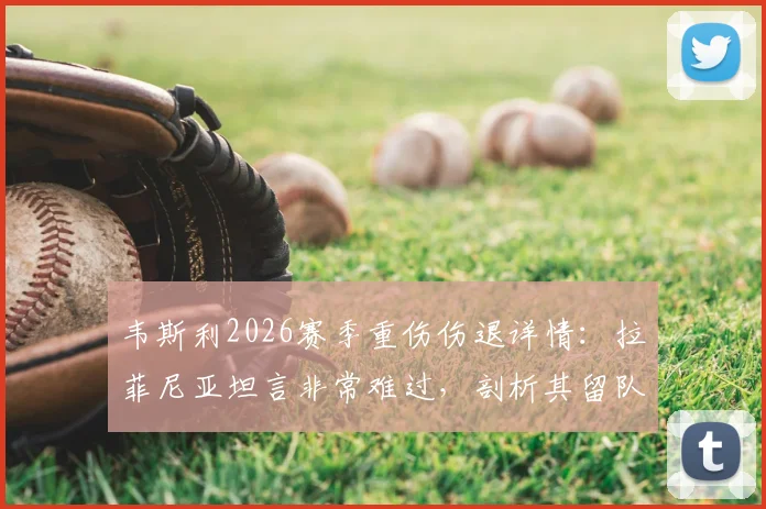 韦斯利2026赛季重伤伤退详情:拉菲尼亚坦言非常难过,剖析其留队意愿与对球队影响