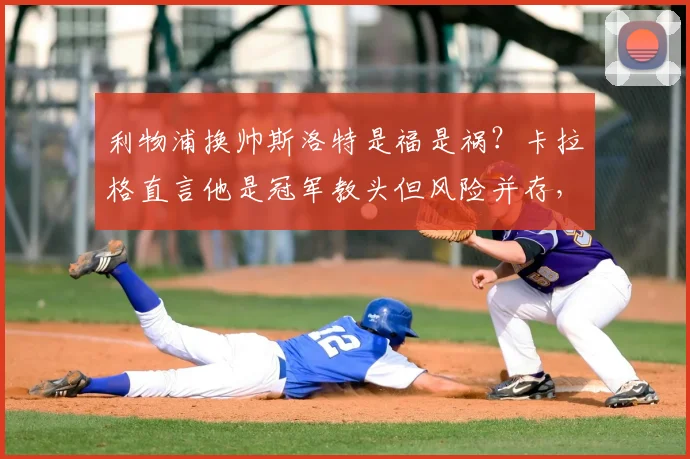 利物浦换帅斯洛特是福是祸？卡拉格直言他是冠军教头但风险并存，2026赛季前景分析
