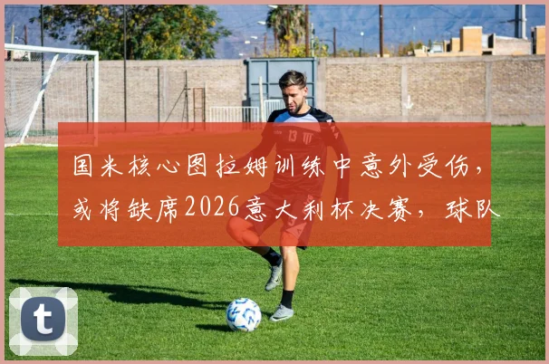 国米核心图拉姆训练中意外受伤，或将缺席2026意大利杯决赛，球队锋线临战告急