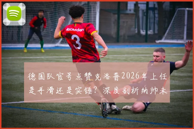 德国队官号点赞克洛普2026年上任是手滑还是实锤？深度剖析纳帅未来与渣叔接任传闻始末