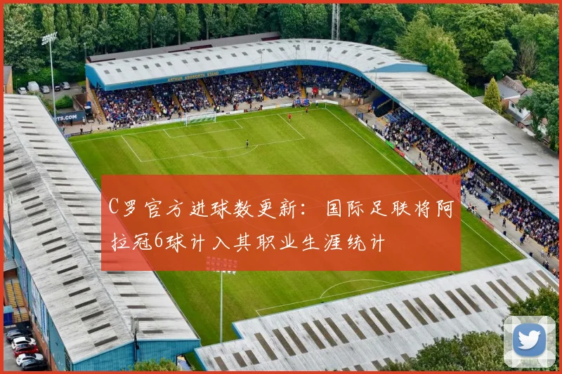 C罗官方进球数更新：国际足联将阿拉冠6球计入其职业生涯统计