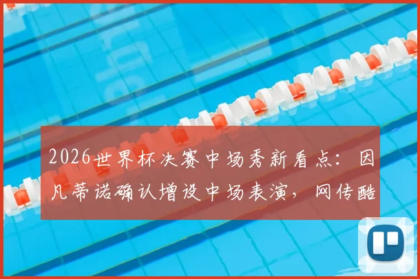 2026世界杯决赛中场秀新看点:因凡蒂诺确认增设中场表演,网传酷玩乐队或将加盟策划阵容